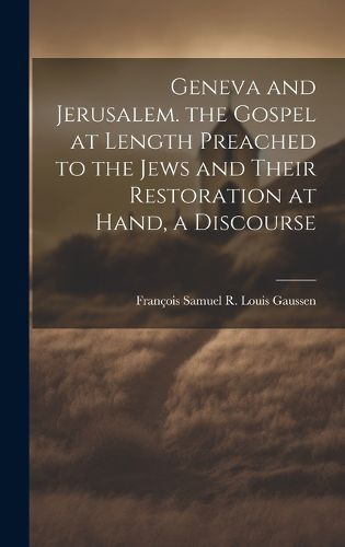 Cover image for Geneva and Jerusalem. the Gospel at Length Preached to the Jews and Their Restoration at Hand, a Discourse