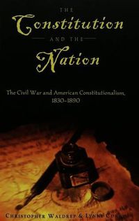 Cover image for The Constitution and the Nation: The Civil War and American Constitutionalism, 1830-1890