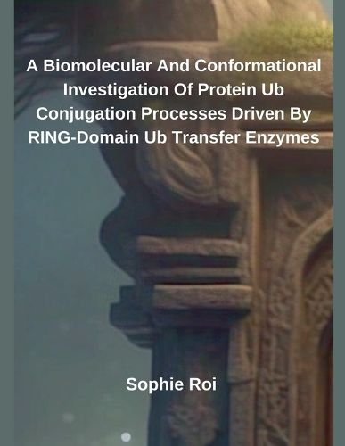 Cover image for A Biomolecular And Conformational Investigation Of Protein Ub Conjugation Processes Driven By RING-Domain Ub Transfer Enzymes