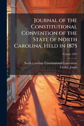 Cover image for Journal of the Constitutional Convention of the State of North Carolina, Held in 1875 Volume 1875