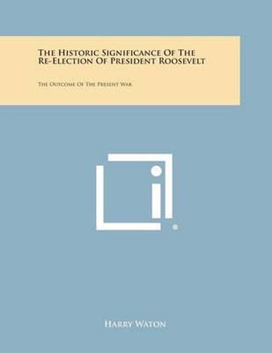 Cover image for The Historic Significance of the Re-Election of President Roosevelt: The Outcome of the Present War