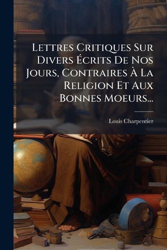 Cover image for Lettres Critiques Sur Divers Crits de Nos Jours, Contraires La Religion Et Aux Bonnes Moeurs...