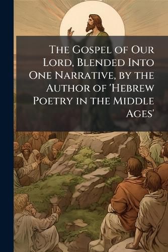 Cover image for The Gospel of Our Lord, Blended Into One Narrative, by the Author of 'Hebrew Poetry in the Middle Ages'.