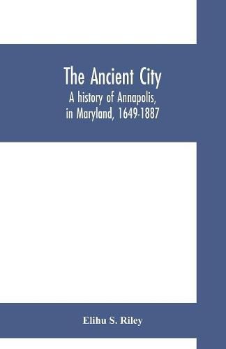 Cover image for The ancient city; a history of Annapolis, in Maryland, 1649-1887