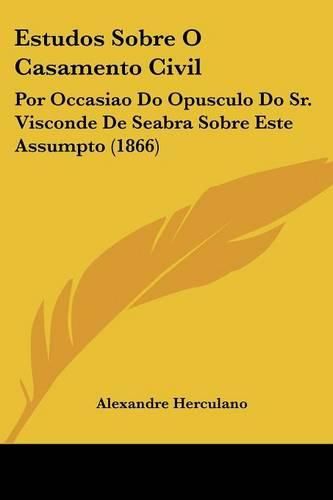 Estudos Sobre O Casamento Civil: Por Occasiao Do Opusculo Do Sr. Visconde de Seabra Sobre Este Assumpto (1866)