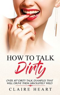 Cover image for How To Talk Dirty: Over 107 Dirty Talk Examples That Will Drive Them Absolutely Wild