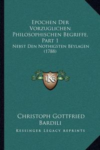 Cover image for Epochen Der Vorzuglichen Philosophischen Begriffe, Part 1: Nebst Den Nothigsten Beylagen (1788)