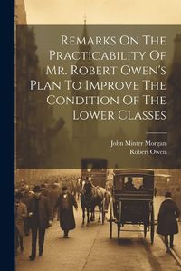 Cover image for Remarks On The Practicability Of Mr. Robert Owen's Plan To Improve The Condition Of The Lower Classes