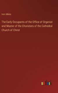 Cover image for The Early Occupants of the Office of Organist and Master of the Choristers of the Cathedral Church of Christ