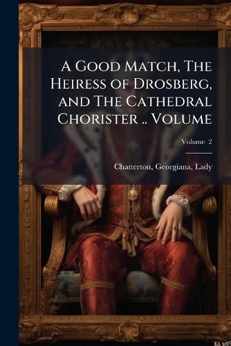 Cover image for A Good Match, the Heiress of Drosberg, and the Cathedral Chorister .. Volume V. 2