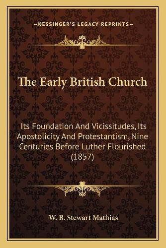 Cover image for The Early British Church: Its Foundation and Vicissitudes, Its Apostolicity and Protestantism, Nine Centuries Before Luther Flourished (1857)