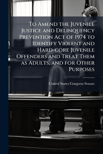 Cover image for To Amend the Juvenile Justice and Delinquency Prevention Act of 1974 to Identify Violent and Hard-Core Juvenile Offenders and Treat Them as Adults, and for Other Purposes. - Scholar's Choice Edition