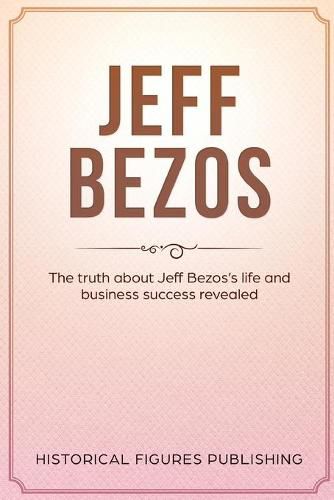 Jeff Bezos: The Truth about Jeff Bezos's Life and Business Success Revealed