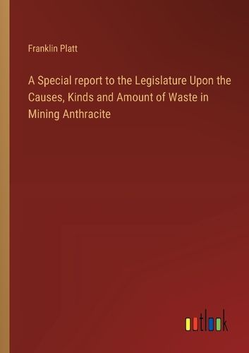 A Special report to the Legislature Upon the Causes, Kinds and Amount of Waste in Mining Anthracite