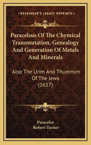 Paracelsus of the Chymical Transmutation, Genealogy and Generation of Metals and Minerals: Also the Urim and Thummim of the Jews (1657)