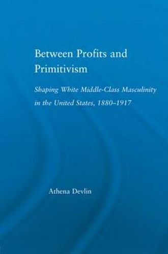 Cover image for Between Profits and Primitivism: Shaping White Middle-Class Masculinity in the U.S., 1880-1917