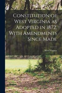 Cover image for Constitution of West Virginia as Adopted in 1872, With Amendments Since Made