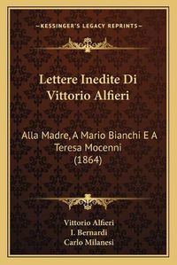 Cover image for Lettere Inedite Di Vittorio Alfieri: Alla Madre, a Mario Bianchi E a Teresa Mocenni (1864)