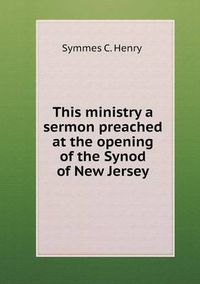 Cover image for This ministry a sermon preached at the opening of the Synod of New Jersey