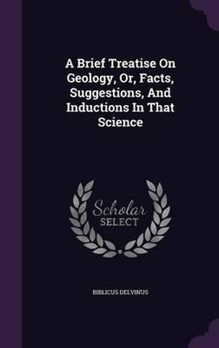 Cover image for A Brief Treatise on Geology, Or, Facts, Suggestions, and Inductions in That Science