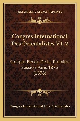 Congres International Des Orientalistes V1-2: Compte-Rendu de La Premiere Session Paris 1873 (1876)