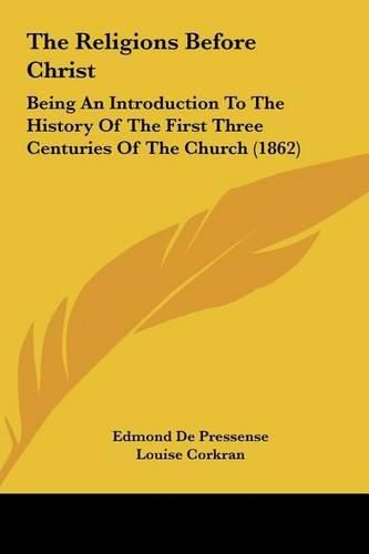 The Religions Before Christ the Religions Before Christ: Being an Introduction to the History of the First Three Centbeing an Introduction to the History of the First Three Centuries of the Church (1862) Uries of the Church (1862)