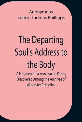 The Departing Soul'S Address To The Body A Fragment Of A Semi-Saxon Poem, Discovered Among The Archives Of Worcester Cathedral