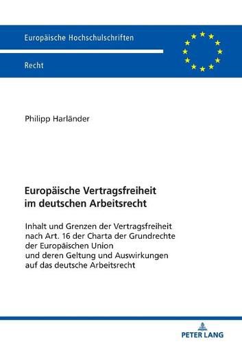 Cover image for Europaeische Vertragsfreiheit Im Deutschen Arbeitsrecht: Inhalt Und Grenzen Der Vertragsfreiheit Nach Art. 16 Der Charta Der Grundrechte Der Europaeischen Union Und Deren Geltung Und Auswirkungen Auf Das Deutsche Arbeitsrecht