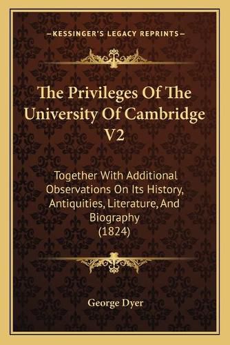 The Privileges of the University of Cambridge V2: Together with Additional Observations on Its History, Antiquities, Literature, and Biography (1824)