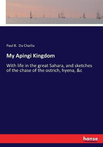 Cover image for My Apingi Kingdom: With life in the great Sahara, and sketches of the chase of the ostrich, hyena, &c