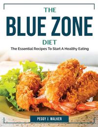 Cover image for The Blue Zone Diet: The Essential Recipes To Start A Healthy Eating