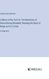 Cover image for A Mirror of the Turf; Or, The Machinery of Horse-Racing Revealed, Showing the Sport of Kings as It Is To-Day