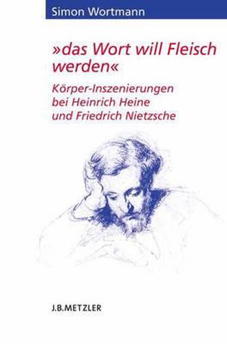 das Wort will Fleisch werden: Koerper-Inszenierungen bei Heinrich Heine und Friedrich Nietzsche