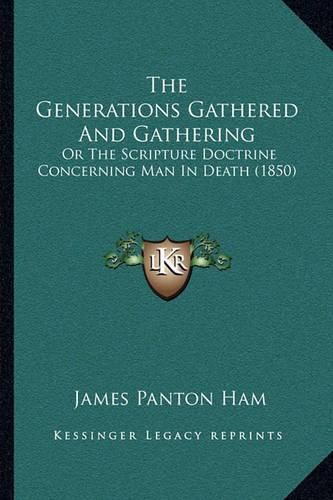 Cover image for The Generations Gathered and Gathering: Or the Scripture Doctrine Concerning Man in Death (1850)