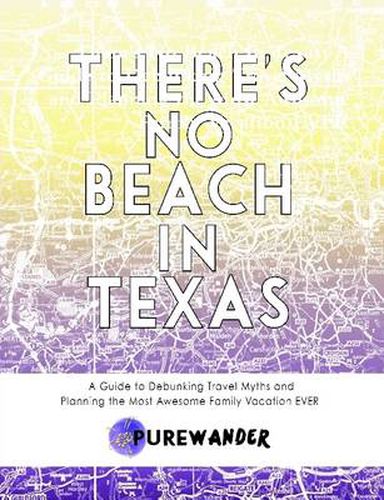 There's No Beach In Texas: A Guide to Debunking Travel Myths and Planning the Most Awesome Family Vacation EVER