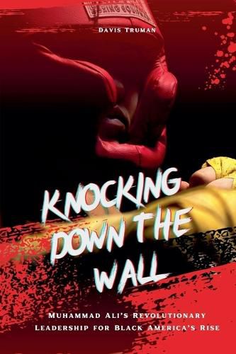 Cover image for Knocking Down The Wall Muhammad Ali's Revolutionary Leadership for Black America's Rise