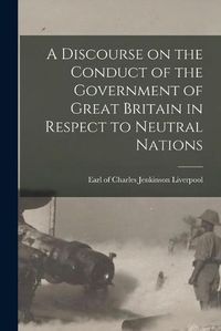 Cover image for A Discourse on the Conduct of the Government of Great Britain in Respect to Neutral Nations [microform]