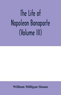 Cover image for The life of Napoleon Bonaparte (Volume III)