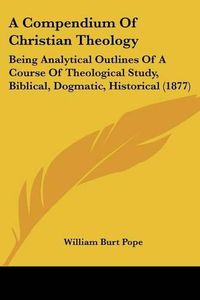 Cover image for A Compendium of Christian Theology: Being Analytical Outlines of a Course of Theological Study, Biblical, Dogmatic, Historical (1877)