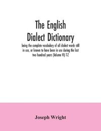 Cover image for The English dialect dictionary, being the complete vocabulary of all dialect words still in use, or known to have been in use during the last two hundred years (Volume VI) T-Z