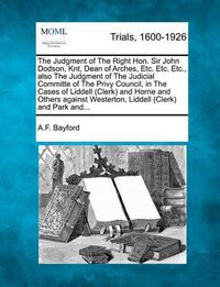 Cover image for The Judgment of the Right Hon. Sir John Dodson, Knt, Dean of Arches, Etc. Etc. Etc., Also the Judgment of the Judicial Committe of the Privy Council, in the Cases of Liddell (Clerk) and Horne and Others Against Westerton, Liddell (Clerk) and Park And...