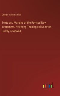 Cover image for Texts and Margins of the Revised New Testament. Affecting Theological Doctrine Briefly Reviewed