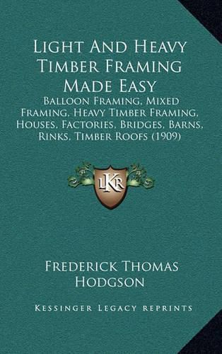 Light and Heavy Timber Framing Made Easy: Balloon Framing, Mixed Framing, Heavy Timber Framing, Houses, Factories, Bridges, Barns, Rinks, Timber Roofs (1909)