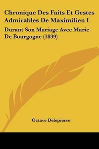 Cover image for Chronique Des Faits Et Gestes Admirables de Maximilien I: Durant Son Mariage Avec Marie de Bourgogne (1839)