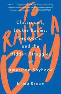 Cover image for To Raise a Boy: Classrooms, Locker Rooms, Bedrooms, and the Hidden Struggles of American Boyhood
