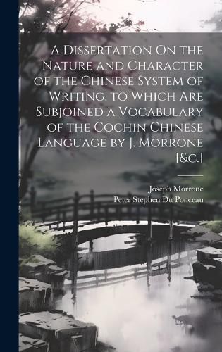 Cover image for A Dissertation On the Nature and Character of the Chinese System of Writing. to Which Are Subjoined a Vocabulary of the Cochin Chinese Language by J. Morrone [&c.]