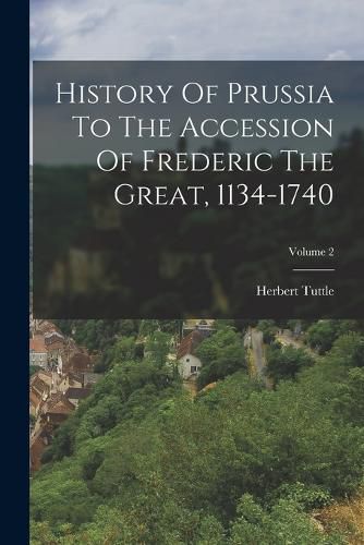 Cover image for History Of Prussia To The Accession Of Frederic The Great, 1134-1740; Volume 2