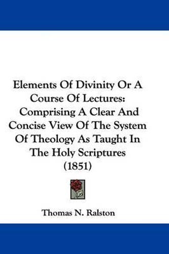 Cover image for Elements Of Divinity Or A Course Of Lectures: Comprising A Clear And Concise View Of The System Of Theology As Taught In The Holy Scriptures (1851)