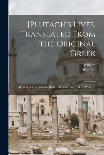 [Plutach's Lives, Translated From the Original Greek; With Notes Critical and Historical, and a New Life of Plutarch