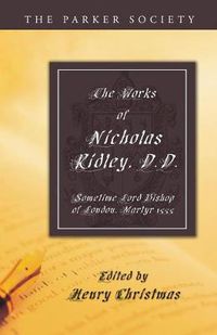 Cover image for The Works of Nicholas Ridley, D.D.: Sometime Lord Bishop of London, Martyr 1555